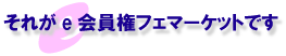 それがe会員権フェマーケットです