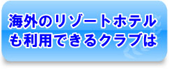 海外のリゾートホテルも利用できるクラブは・・・