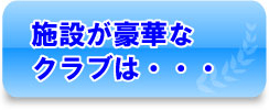 施設が豪華なクラブは・・・