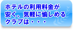 ホテルの利用料金が安く、気軽に愉しめるクラブは・・・