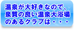 温泉が大好きなので、泉質の良い温泉大浴場のあるクラブは・・・