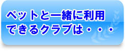 ペットと一緒に利用できるクラブは・・・