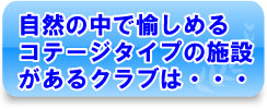 自然の中で愉しめるコテージタイプの施設があるクラブは・・・