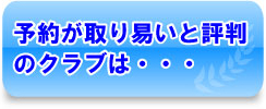 予約が取り易いと評判のクラブは・・・